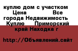 куплю дом с участком › Цена ­ 300 000 - Все города Недвижимость » Куплю   . Приморский край,Находка г.